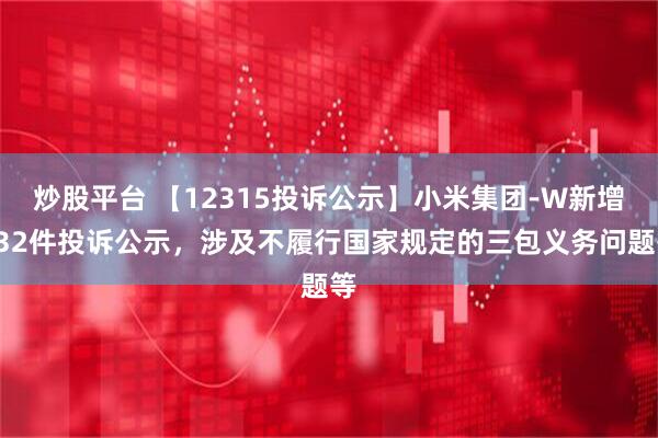炒股平台 【12315投诉公示】小米集团-W新增332件投诉公示，涉及不履行国家规定的三包义务问题等