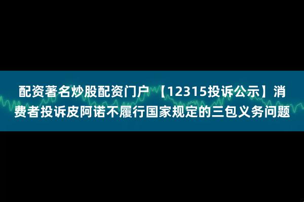 配资著名炒股配资门户 【12315投诉公示】消费者投诉皮阿诺不履行国家规定的三包义务问题