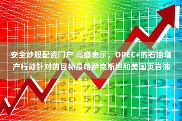 安全炒股配资门户 高盛表示，OPEC+的石油增产行动针对的目标是哈萨克斯坦和美国页岩油