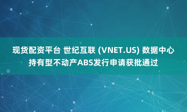 现货配资平台 世纪互联 (VNET.US) 数据中心持有型不动产ABS发行申请获批通过