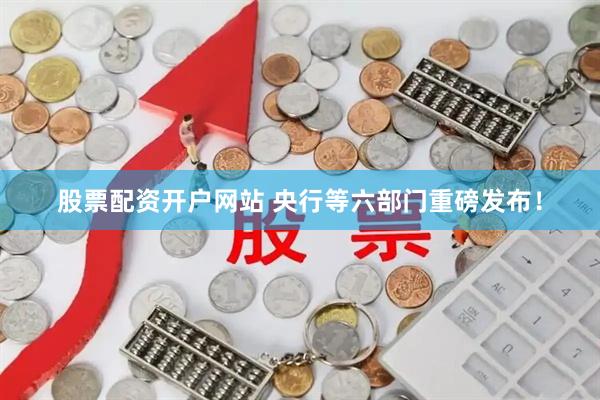 股票配资开户网站 央行等六部门重磅发布！