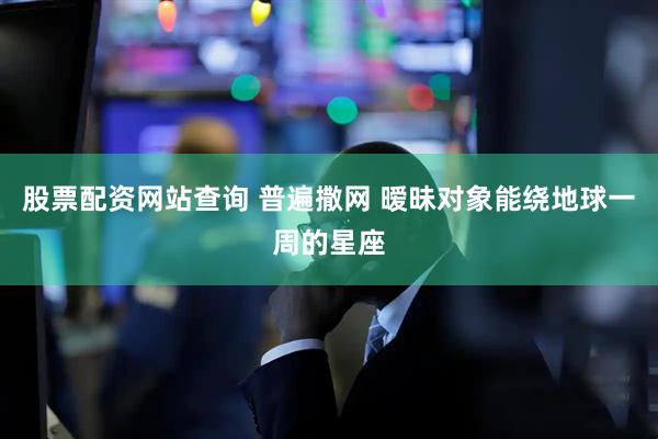 股票配资网站查询 普遍撒网 暧昧对象能绕地球一周的星座