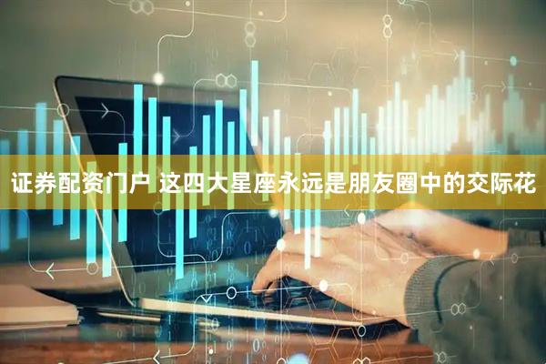 证券配资门户 这四大星座永远是朋友圈中的交际花