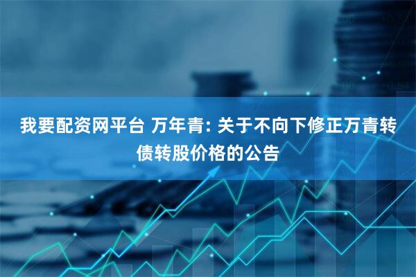 我要配资网平台 万年青: 关于不向下修正万青转债转股价格的公告