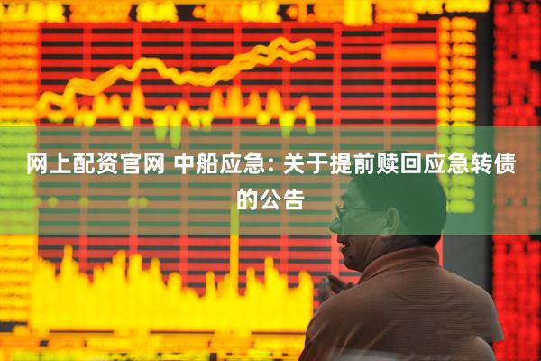 网上配资官网 中船应急: 关于提前赎回应急转债的公告