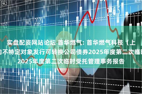 实盘配资网站论坛 首华燃气: 首华燃气科技（上海）股份有限公司向不特定对象发行可转换公司债券2025年度第二次临时受托管理事务报告