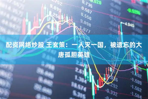 配资网络炒股 王玄策：一人灭一国，被遗忘的大唐孤胆英雄