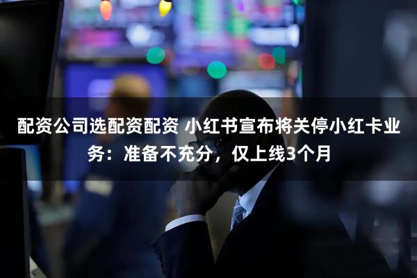 配资公司选配资配资 小红书宣布将关停小红卡业务：准备不充分，仅上线3个月