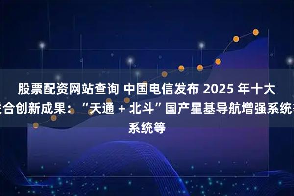 股票配资网站查询 中国电信发布 2025 年十大联合创新成果：“天通 + 北斗”国产星基导航增强系统等